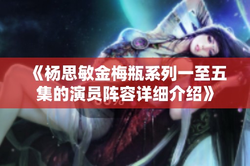 《杨思敏金梅瓶系列一至五集的演员阵容详细介绍》