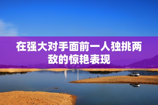 在强大对手面前一人独挑两敌的惊艳表现
