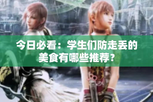 今日必看：学生们防走丢的美食有哪些推荐？