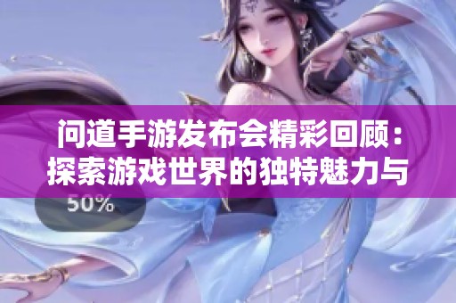 问道手游发布会精彩回顾：探索游戏世界的独特魅力与创新之旅