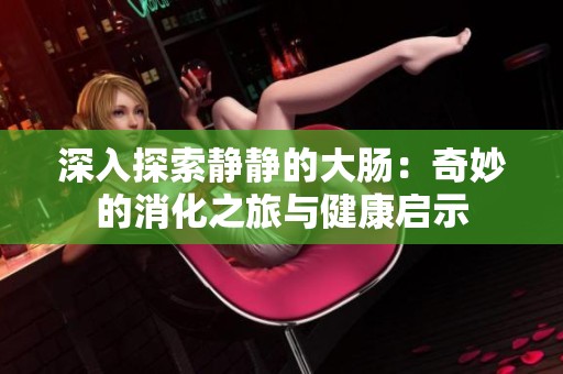 深入探索静静的大肠：奇妙的消化之旅与健康启示