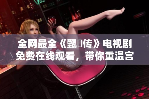 全网最全《甄嬛传》电视剧免费在线观看，带你重温宫斗传奇