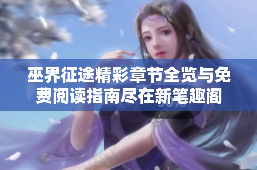 巫界征途精彩章节全览与免费阅读指南尽在新笔趣阁