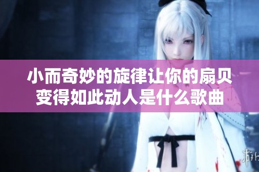小而奇妙的旋律让你的扇贝变得如此动人是什么歌曲