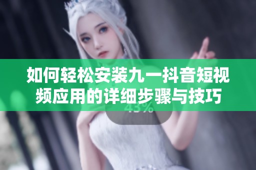 如何轻松安装九一抖音短视频应用的详细步骤与技巧
