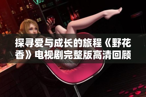 探寻爱与成长的旅程《野花香》电视剧完整版高清回顾