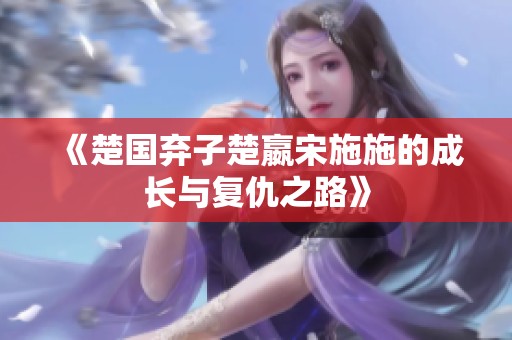 《楚国弃子楚嬴宋施施的成长与复仇之路》