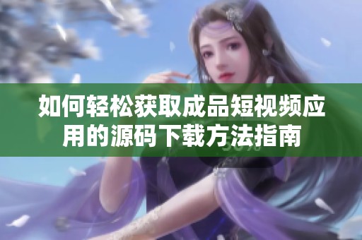 如何轻松获取成品短视频应用的源码下载方法指南