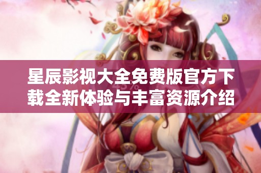 星辰影视大全免费版官方下载全新体验与丰富资源介绍