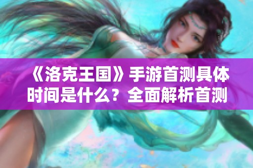《洛克王国》手游首测具体时间是什么？全面解析首测安排