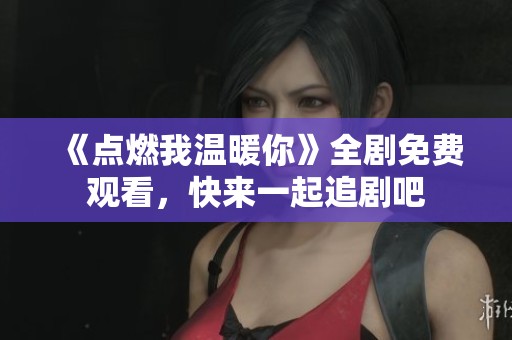 《点燃我温暖你》全剧免费观看，快来一起追剧吧