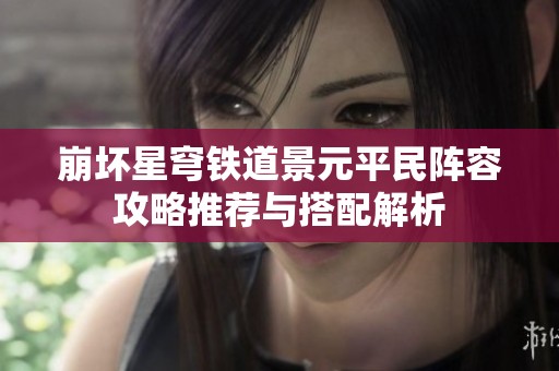 崩坏星穹铁道景元平民阵容攻略推荐与搭配解析