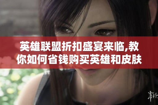 英雄联盟折扣盛宴来临,教你如何省钱购买英雄和皮肤