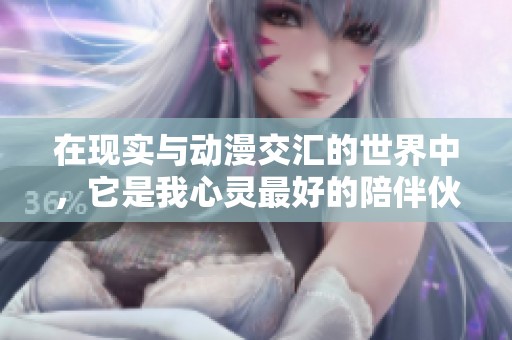 在现实与动漫交汇的世界中，它是我心灵最好的陪伴伙伴