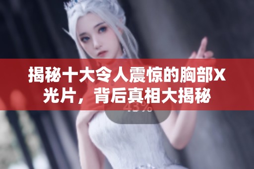 揭秘十大令人震惊的胸部X光片，背后真相大揭秘