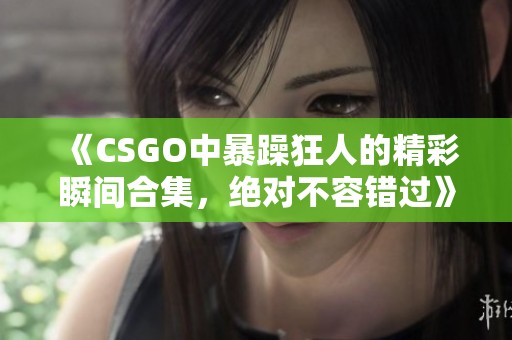 《CSGO中暴躁狂人的精彩瞬间合集，绝对不容错过》
