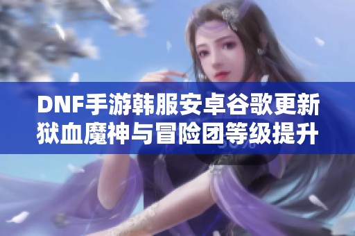 DNF手游韩服安卓谷歌更新狱血魔神与冒险团等级提升指南