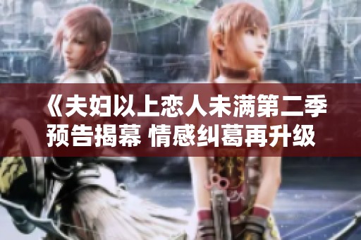 《夫妇以上恋人未满第二季预告揭幕 情感纠葛再升级》