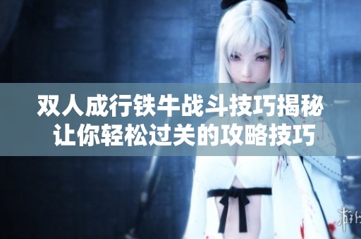 双人成行铁牛战斗技巧揭秘 让你轻松过关的攻略技巧