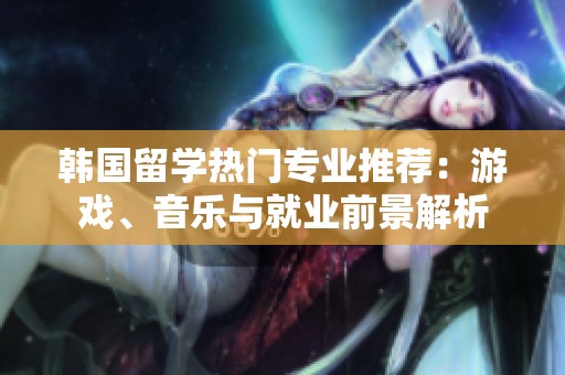 韩国留学热门专业推荐：游戏、音乐与就业前景解析