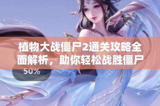 植物大战僵尸2通关攻略全面解析，助你轻松战胜僵尸！