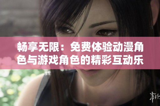 畅享无限：免费体验动漫角色与游戏角色的精彩互动乐趣