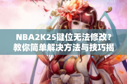 NBA2K25键位无法修改？教你简单解决方法与技巧揭秘