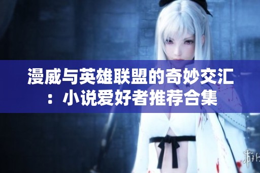 漫威与英雄联盟的奇妙交汇：小说爱好者推荐合集