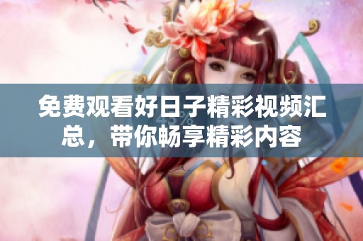 免费观看好日子精彩视频汇总，带你畅享精彩内容