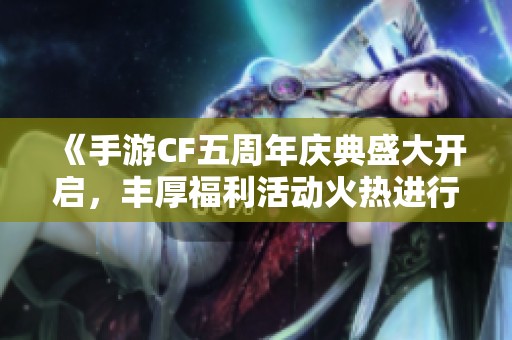 《手游CF五周年庆典盛大开启，丰厚福利活动火热进行中！》