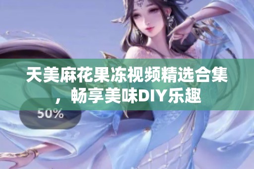 天美麻花果冻视频精选合集，畅享美味DIY乐趣