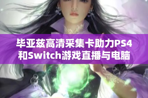 毕亚兹高清采集卡助力PS4和Switch游戏直播与电脑录制