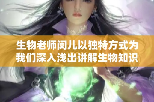 生物老师闵儿以独特方式为我们深入浅出讲解生物知识