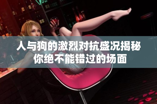 人与狗的激烈对抗盛况揭秘 你绝不能错过的场面