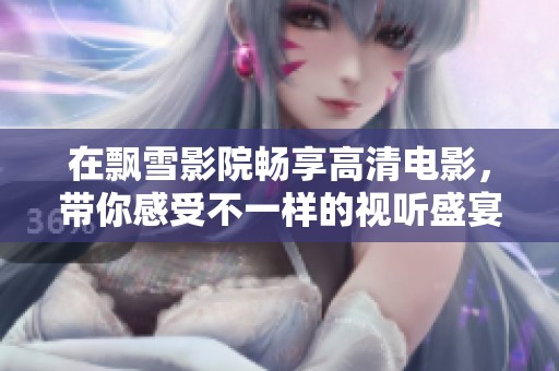 在飘雪影院畅享高清电影，带你感受不一样的视听盛宴
