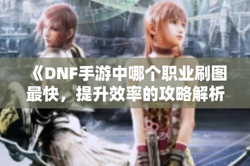 《DNF手游中哪个职业刷图最快，提升效率的攻略解析》