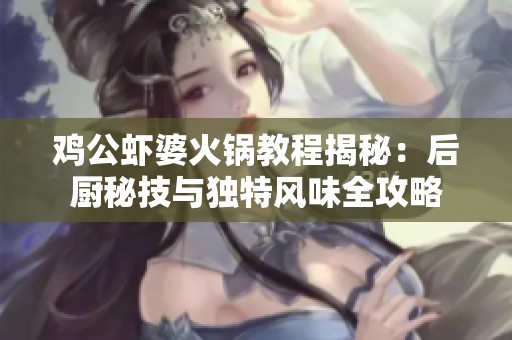 鸡公虾婆火锅教程揭秘：后厨秘技与独特风味全攻略