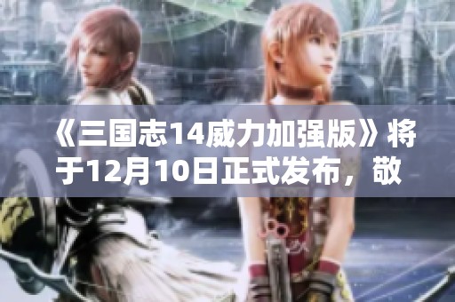 《三国志14威力加强版》将于12月10日正式发布，敬请期待！