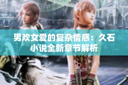 男欢女爱的复杂情感：久石小说全新章节解析