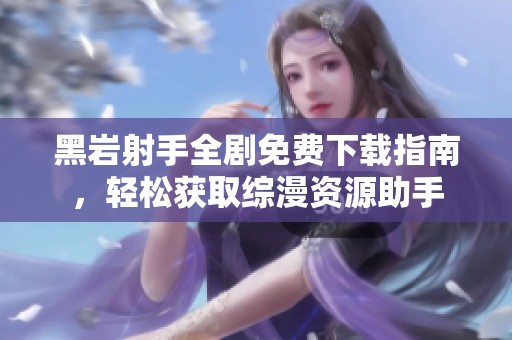 黑岩射手全剧免费下载指南，轻松获取综漫资源助手