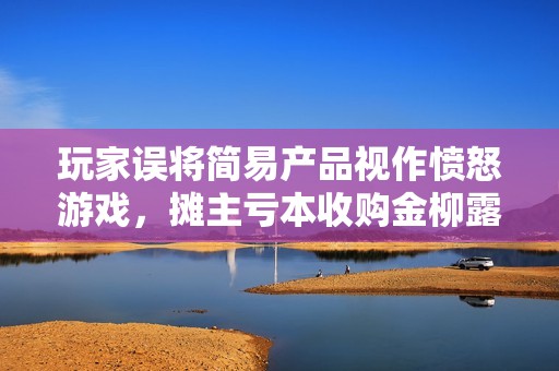 玩家误将简易产品视作愤怒游戏，摊主亏本收购金柳露