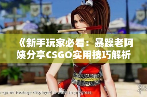 《新手玩家必看：暴躁老阿姨分享CSGO实用技巧解析》