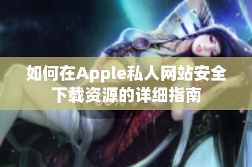 如何在Apple私人网站安全下载资源的详细指南