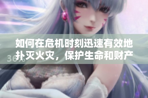 如何在危机时刻迅速有效地扑灭火灾，保护生命和财产安全