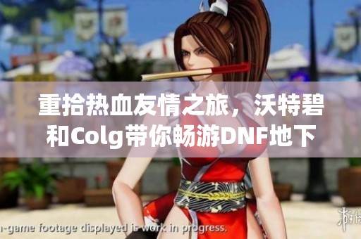 重拾热血友情之旅，沃特碧和Colg带你畅游DNF地下城与勇士世界