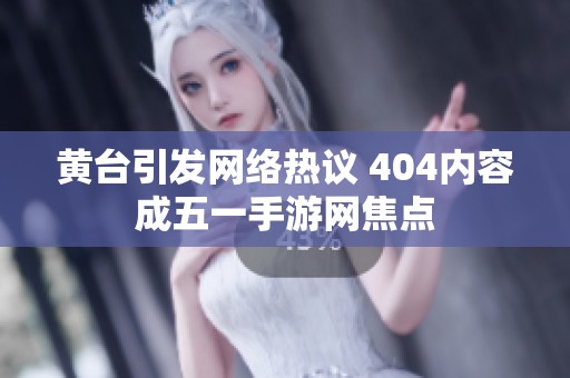 黄台引发网络热议 404内容成五一手游网焦点