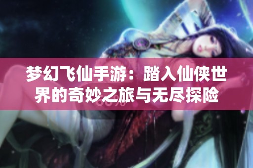 梦幻飞仙手游：踏入仙侠世界的奇妙之旅与无尽探险