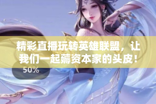 精彩直播玩转英雄联盟，让我们一起薅资本家的头皮！