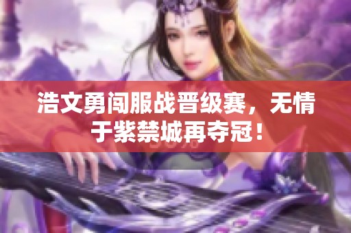 浩文勇闯服战晋级赛，无情于紫禁城再夺冠！