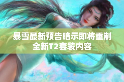 暴雪最新预告暗示即将重制全新T2套装内容